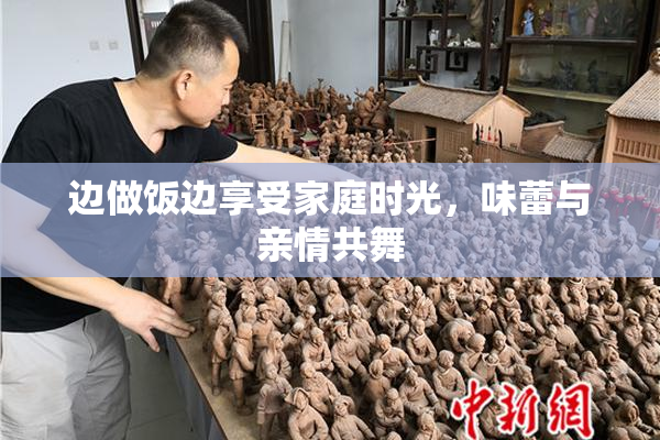 边做饭边享受家庭时光，味蕾与亲情共舞