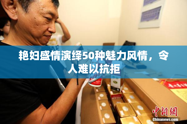 艳妇盛情演绎50种魅力风情，令人难以抗拒