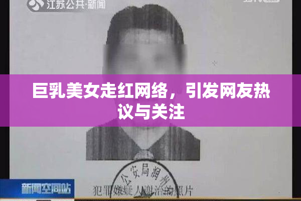 巨乳美女走红网络，引发网友热议与关注