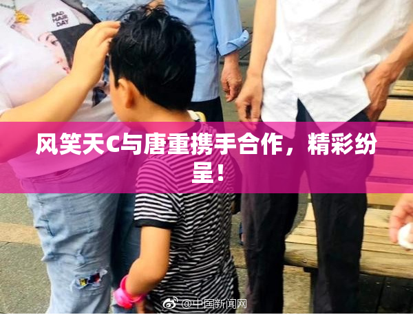 风笑天C与唐重携手合作，精彩纷呈！