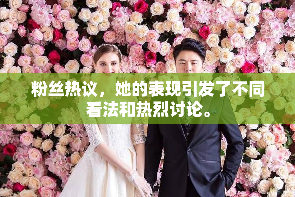 粉丝热议，她的表现引发了不同看法和热烈讨论。
