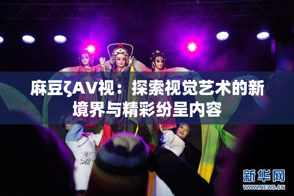 麻豆ζAV视：探索视觉艺术的新境界与精彩纷呈内容