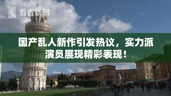 国产乱人新作引发热议，实力派演员展现精彩表现！