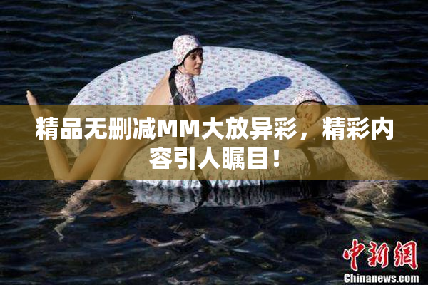 精品无删减MM大放异彩，精彩内容引人瞩目！