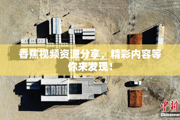 香蕉视频资源分享，精彩内容等你来发现！