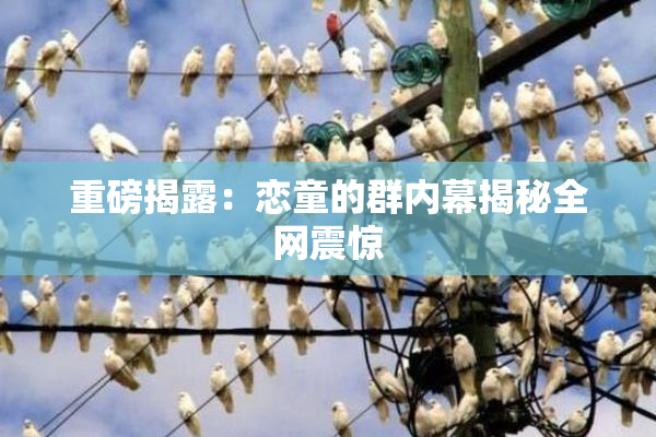 重磅揭露：恋童的群内幕揭秘全网震惊
