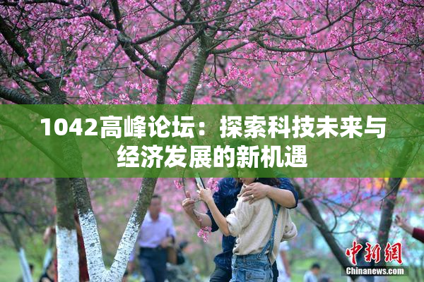 1042高峰论坛：探索科技未来与经济发展的新机遇
