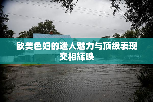 欧美色妇的迷人魅力与顶级表现交相辉映