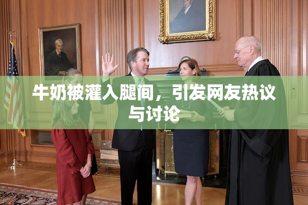 牛奶被灌入腿间，引发网友热议与讨论