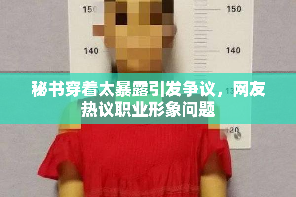 秘书穿着太暴露引发争议，网友热议职业形象问题