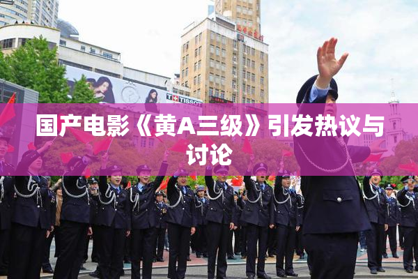 国产电影《黄A三级》引发热议与讨论