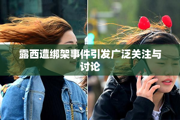 露西遭绑架事件引发广泛关注与讨论