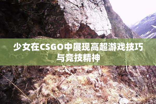 少女在CSGO中展现高超游戏技巧与竞技精神
