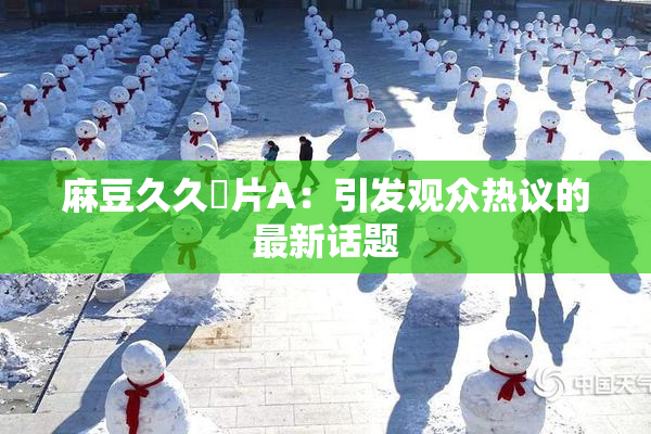 麻豆久久婬片A：引发观众热议的最新话题
