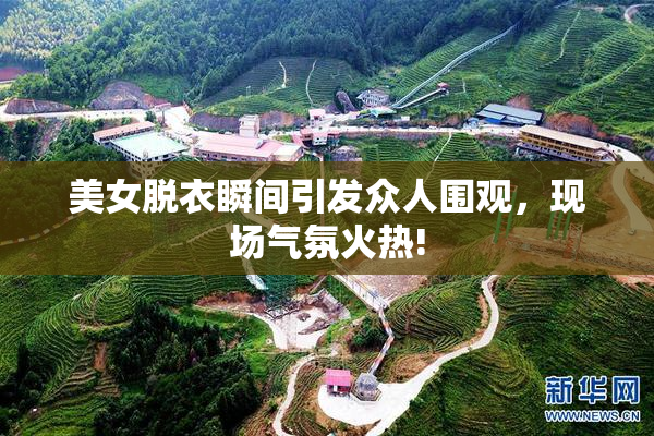 美女脱衣瞬间引发众人围观，现场气氛火热!