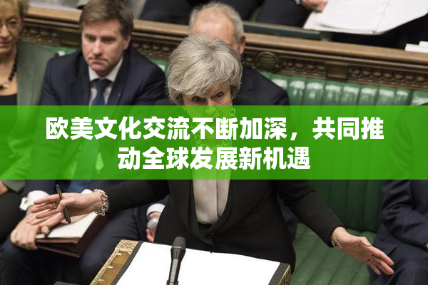 欧美文化交流不断加深，共同推动全球发展新机遇