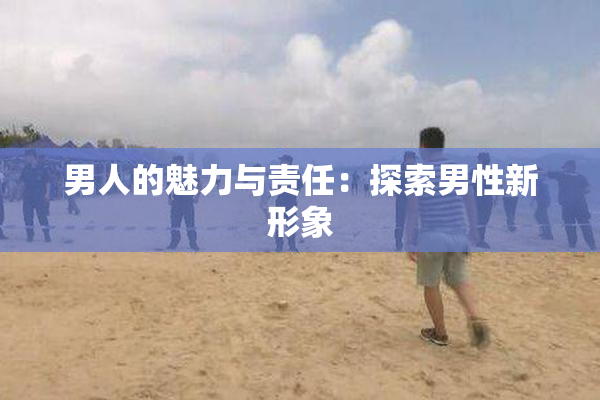 男人的魅力与责任：探索男性新形象