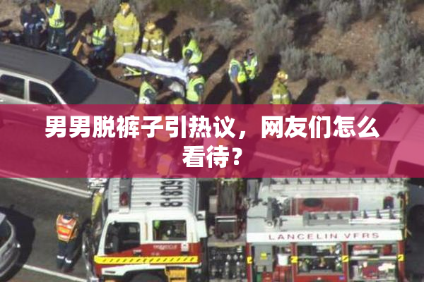 男男脱裤子引热议，网友们怎么看待？