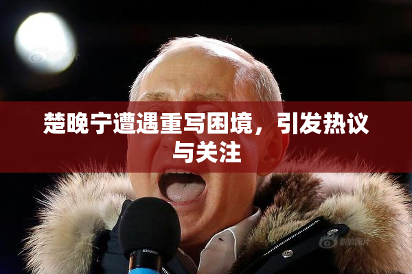 楚晚宁遭遇重写困境，引发热议与关注