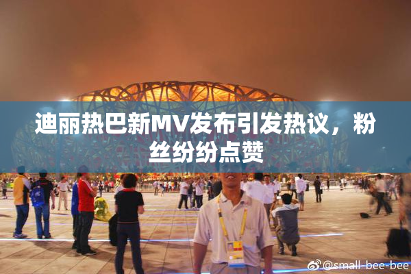 迪丽热巴新MV发布引发热议，粉丝纷纷点赞