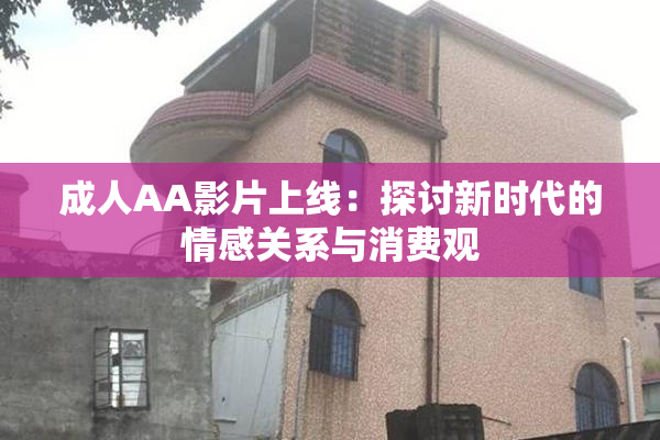 成人AA影片上线：探讨新时代的情感关系与消费观