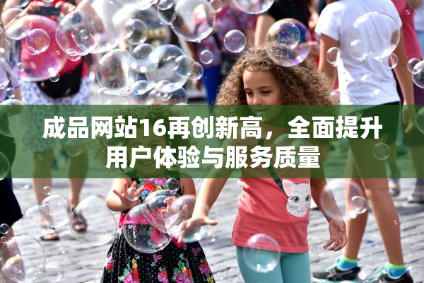 成品网站16再创新高，全面提升用户体验与服务质量