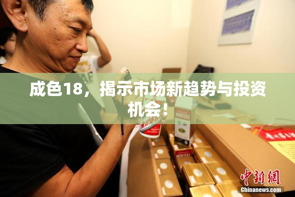 成色18，揭示市场新趋势与投资机会！