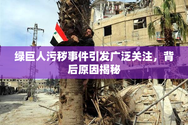 绿巨人污秽事件引发广泛关注，背后原因揭秘