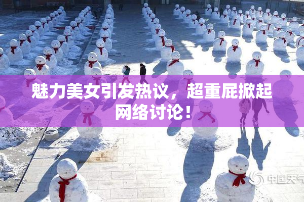 魅力美女引发热议，超重屁掀起网络讨论！