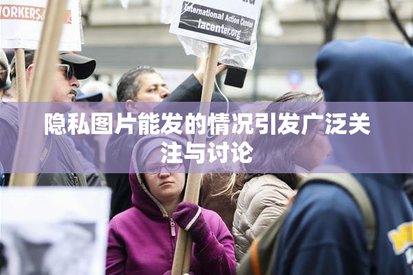 隐私图片能发的情况引发广泛关注与讨论