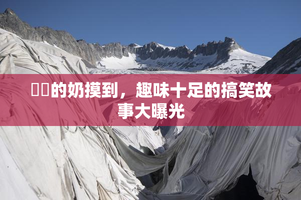 妺妺的奶摸到，趣味十足的搞笑故事大曝光