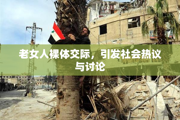 老女人裸体交际，引发社会热议与讨论