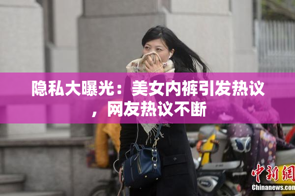 隐私大曝光：美女内裤引发热议，网友热议不断