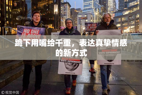 跪下用嘴给千重，表达真挚情感的新方式