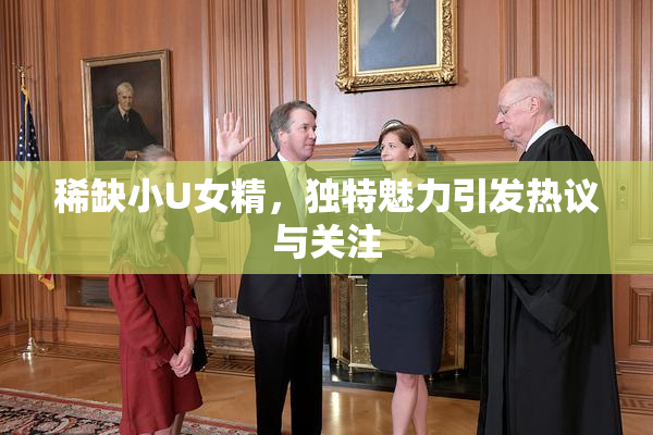 稀缺小U女精，独特魅力引发热议与关注