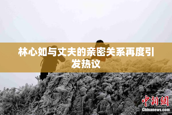 林心如与丈夫的亲密关系再度引发热议