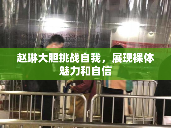 赵琳大胆挑战自我，展现裸体魅力和自信