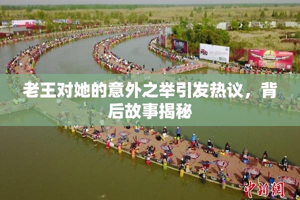 老王对她的意外之举引发热议，背后故事揭秘