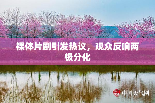 裸体片剧引发热议，观众反响两极分化