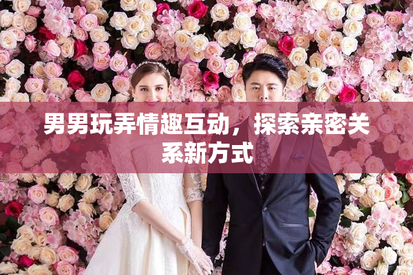 男男玩弄情趣互动，探索亲密关系新方式