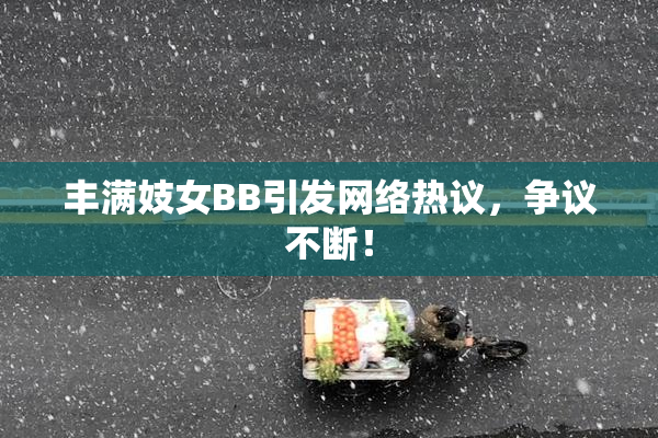 丰满妓女BB引发网络热议，争议不断！