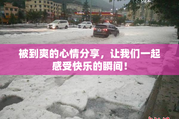 被到爽的心情分享，让我们一起感受快乐的瞬间！