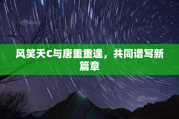 风笑天C与唐重重逢，共同谱写新篇章