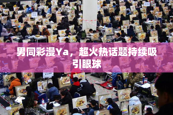 男同彩漫Ya，超火热话题持续吸引眼球