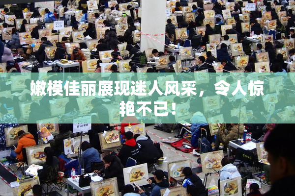 嫩模佳丽展现迷人风采，令人惊艳不已！