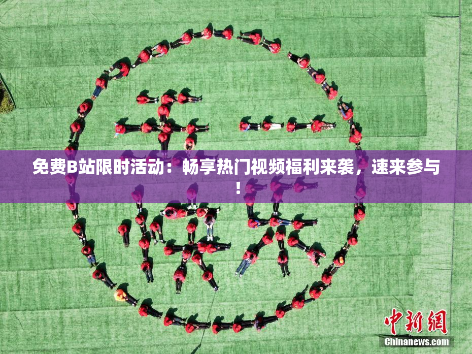 免费B站限时活动：畅享热门视频福利来袭，速来参与！