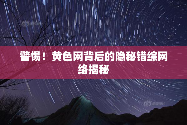 警惕！黄色网背后的隐秘错综网络揭秘