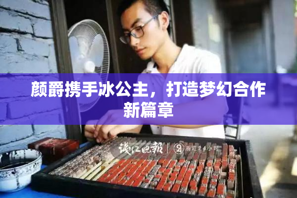 颜爵携手冰公主，打造梦幻合作新篇章