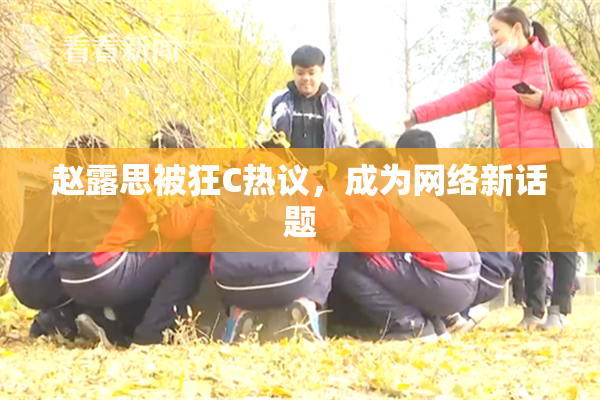 赵露思被狂C热议，成为网络新话题