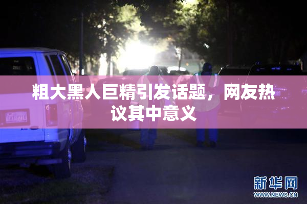 粗大黑人巨精引发话题，网友热议其中意义